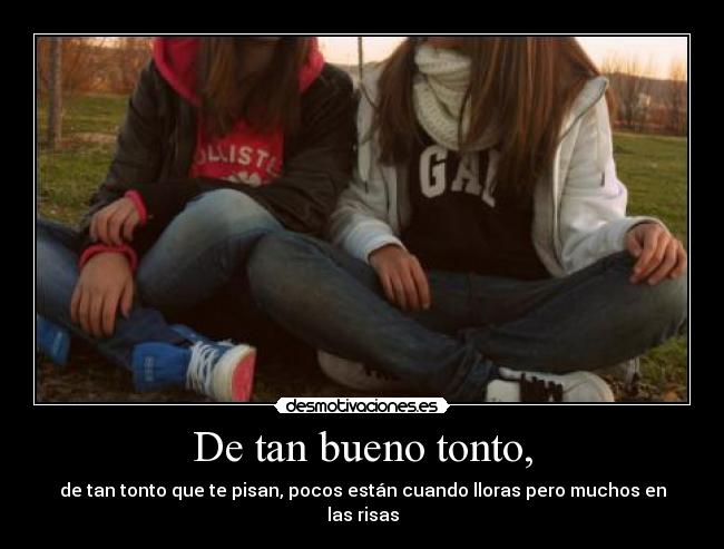 De tan bueno tonto, - de tan tonto que te pisan, pocos están cuando lloras pero muchos en las risas
