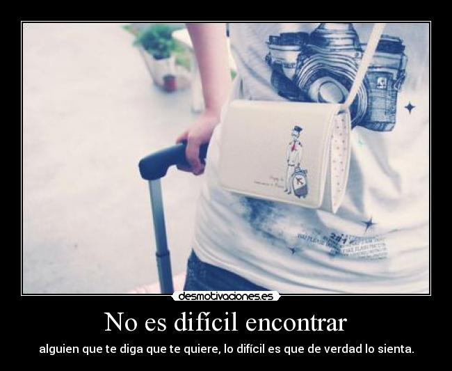 No es difícil encontrar - alguien que te diga que te quiere, lo difícil es que de verdad lo sienta.