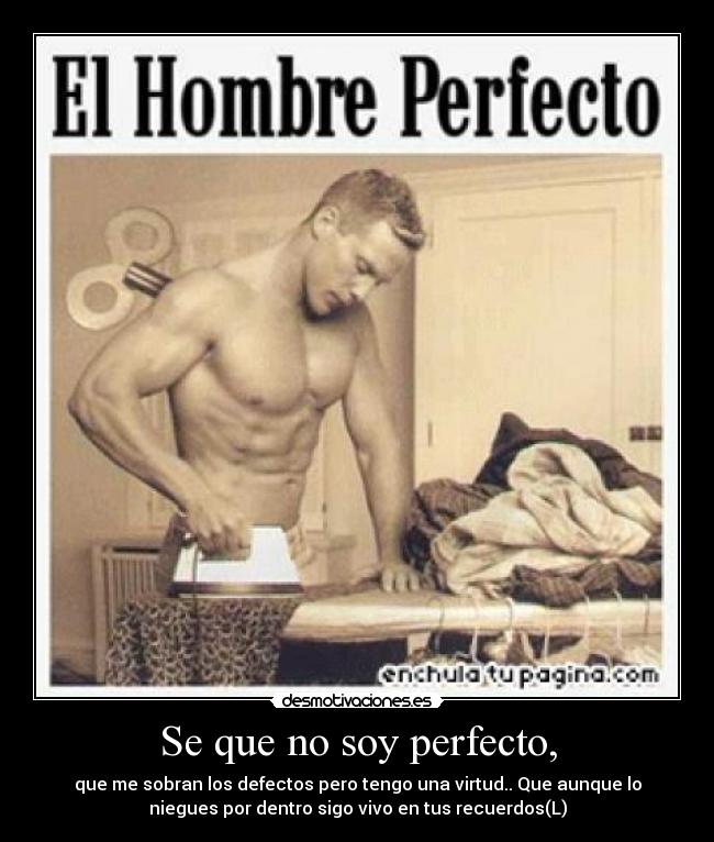 Se que no soy perfecto, - que me sobran los defectos pero tengo una virtud.. Que aunque lo
niegues por dentro sigo vivo en tus recuerdos(L)