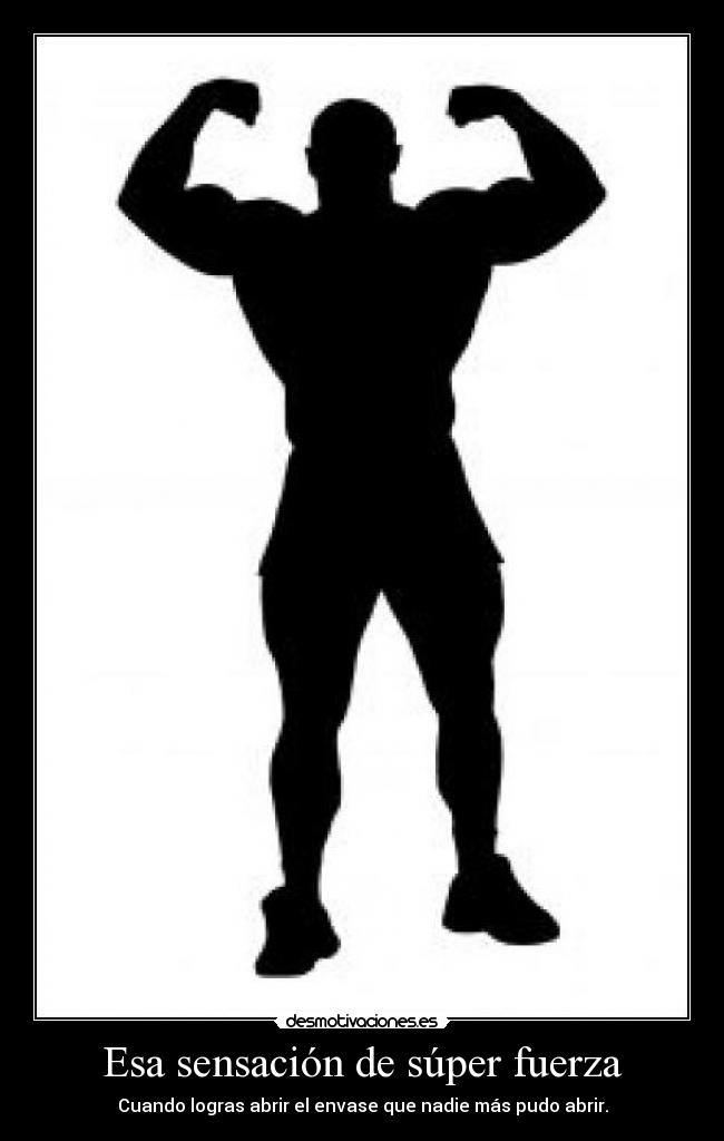 Esa sensación de súper fuerza - Cuando logras abrir el envase que nadie más pudo abrir.