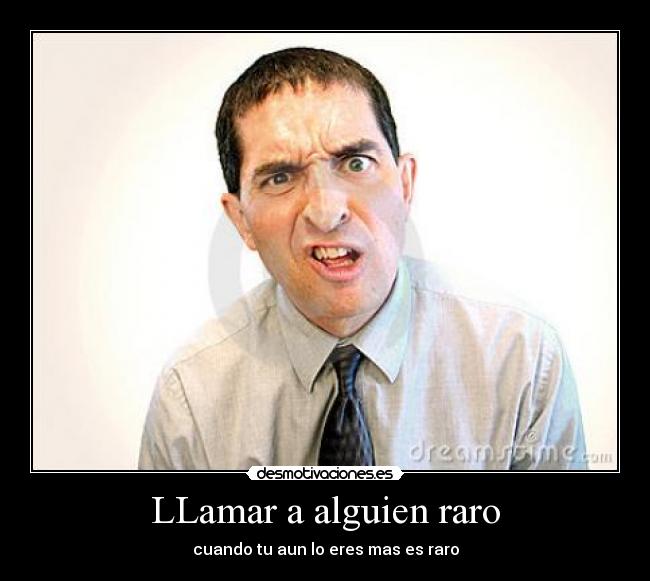 LLamar a alguien raro - cuando tu aun lo eres mas es raro