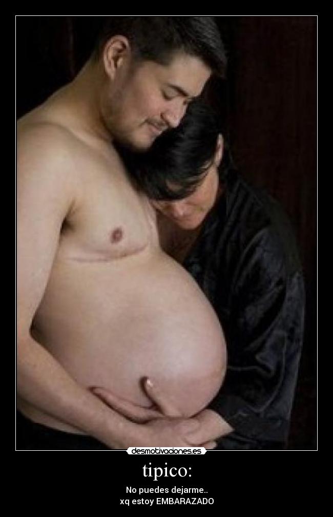 tipico: - No puedes dejarme..
xq estoy EMBARAZADO