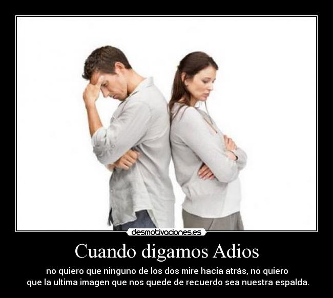 Cuando digamos Adios - no quiero que ninguno de los dos mire hacia atrás, no quiero
que la ultima imagen que nos quede de recuerdo sea nuestra espalda.