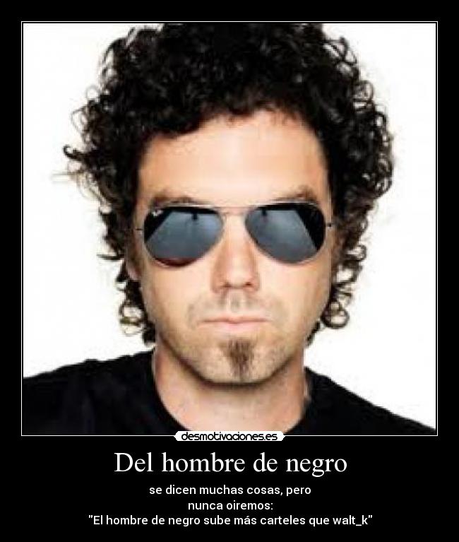 Del hombre de negro - se dicen muchas cosas, pero
nunca oiremos:
El hombre de negro sube más carteles que walt_k