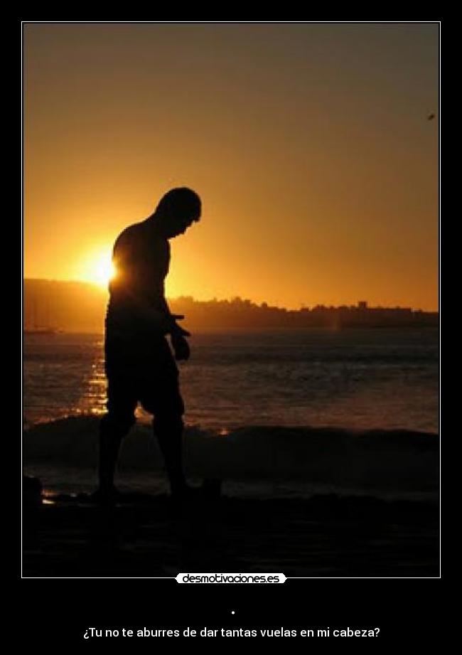 . - ¿Tu no te aburres de dar tantas vuelas en mi cabeza?