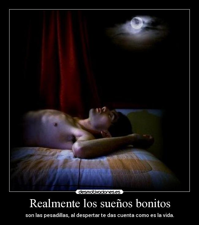 Realmente los sueños bonitos - son las pesadillas, al despertar te das cuenta como es la vida.