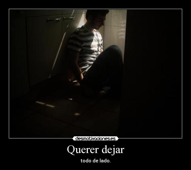 Querer dejar - todo de lado.
