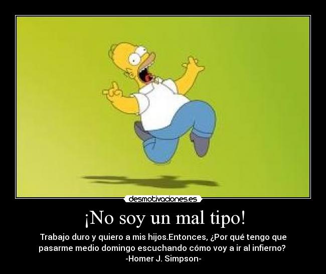 ¡No soy un mal tipo! - Trabajo duro y quiero a mis hijos.Entonces, ¿Por qué tengo que
pasarme medio domingo escuchando cómo voy a ir al infierno? 
-Homer J. Simpson-