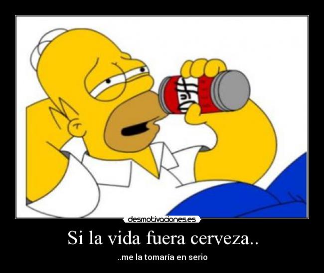 Si la vida fuera cerveza.. - ..me la tomaría en serio