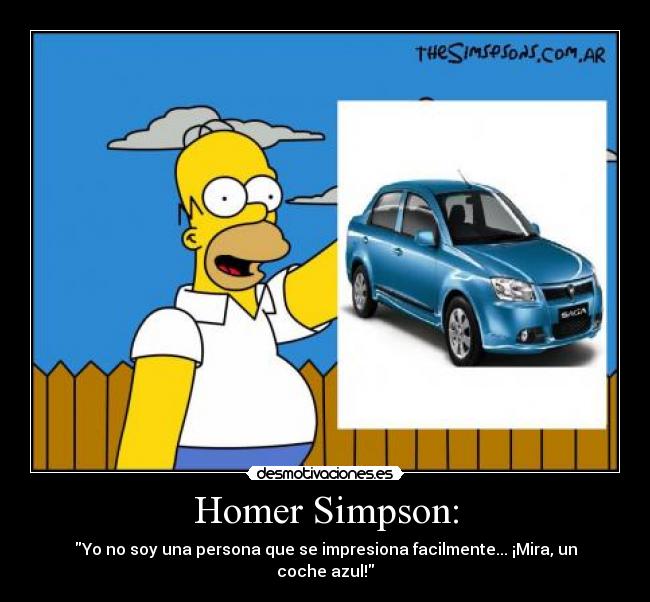 Homer Simpson: - Yo no soy una persona que se impresiona facilmente... ¡Mira, un coche azul!