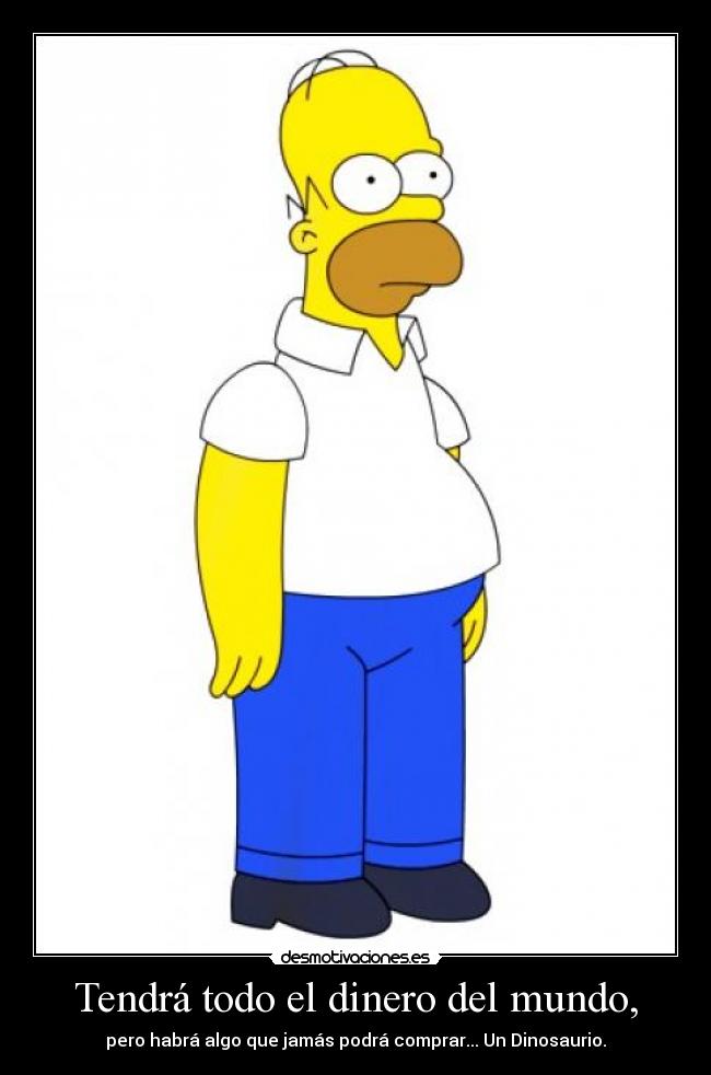 Tendrá todo el dinero del mundo, - pero habrá algo que jamás podrá comprar... Un Dinosaurio.