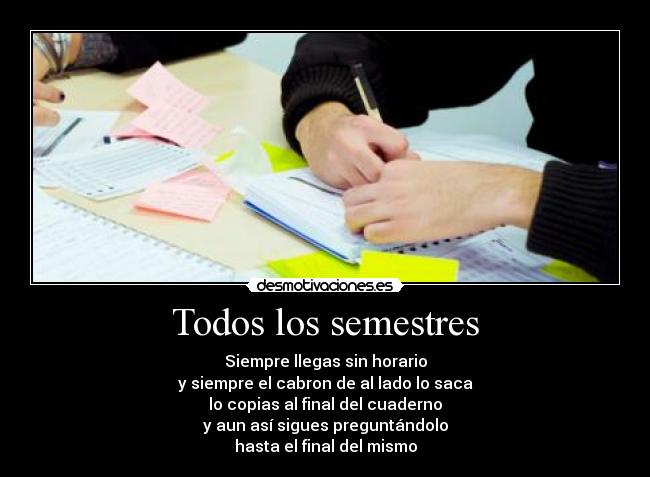 Todos los semestres - Siempre llegas sin horario
y siempre el cabron de al lado lo saca
lo copias al final del cuaderno
y aun así sigues preguntándolo
hasta el final del mismo