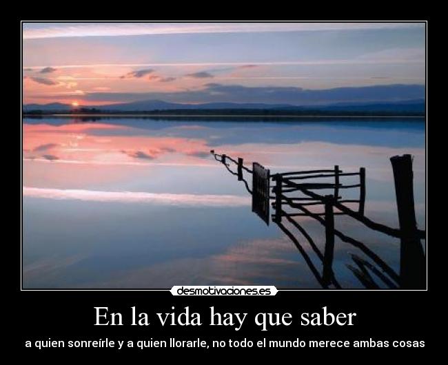 En la vida hay que saber - a quien sonreírle y a quien llorarle, no todo el mundo merece ambas cosas