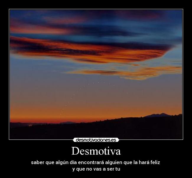 Desmotiva - saber que algún día encontrará alguien que la hará feliz 
y que no vas a ser tu