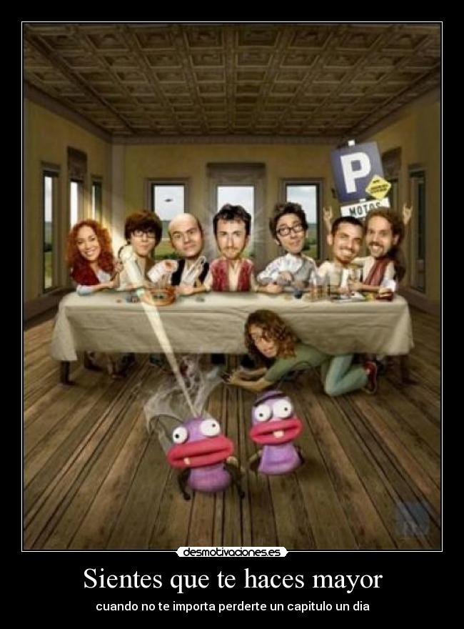Sientes que te haces mayor - cuando no te importa perderte un capitulo un dia