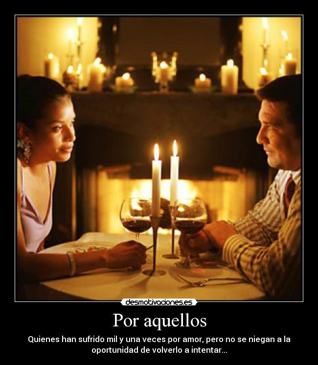 Por aquellos - Quienes han sufrido mil y una veces por amor, pero no se niegan a la
oportunidad de volverlo a intentar...