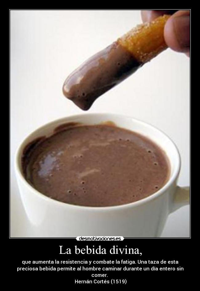 La bebida divina, - que aumenta la resistencia y combate la fatiga. Una taza de esta
preciosa bebida permite al hombre caminar durante un día entero sin
comer. 
 Hernán Cortés (1519)