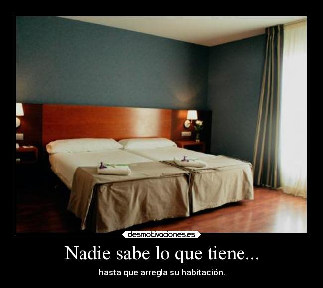 Nadie sabe lo que tiene... - hasta que arregla su habitación.