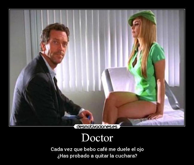 Doctor - Cada vez que bebo café me duele el ojo
¿Has probado a quitar la cuchara?
