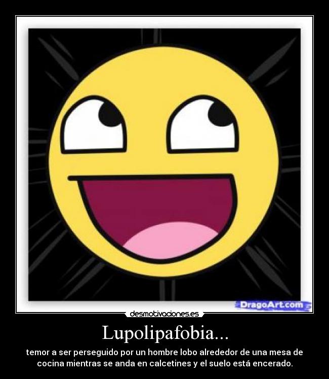 Lupolipafobia... - temor a ser perseguido por un hombre lobo alrededor de una mesa de
cocina mientras se anda en calcetines y el suelo está encerado.