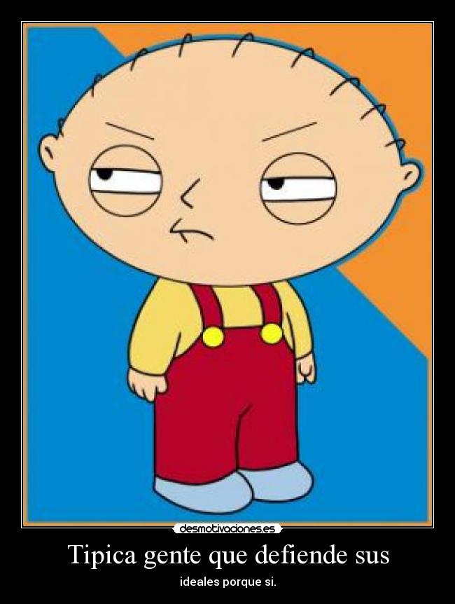 Tipica gente que defiende sus - ideales porque si.
