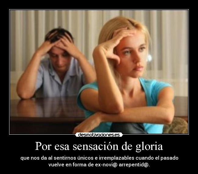 Por esa sensación de gloria - que nos da al sentirnos únicos e irremplazables cuando el pasado
vuelve en forma de ex-novi@ arrepentid@.