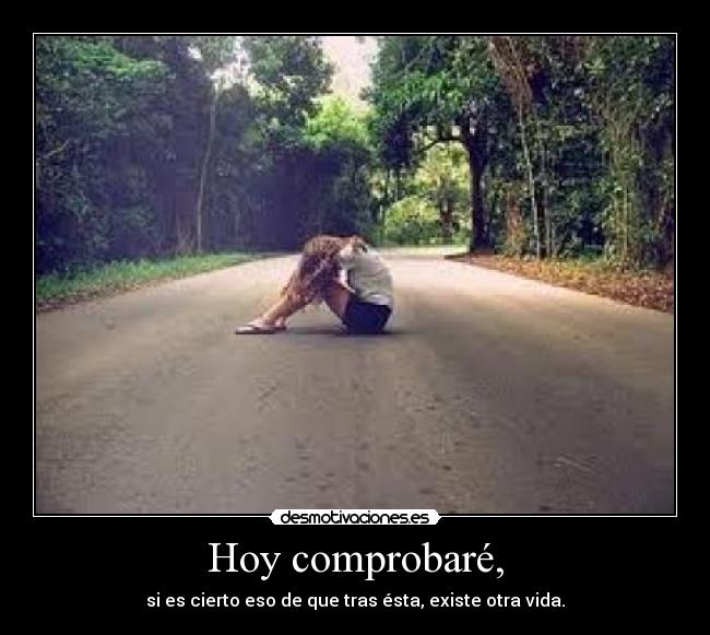 Hoy comprobaré, - si es cierto eso de que tras ésta, existe otra vida.