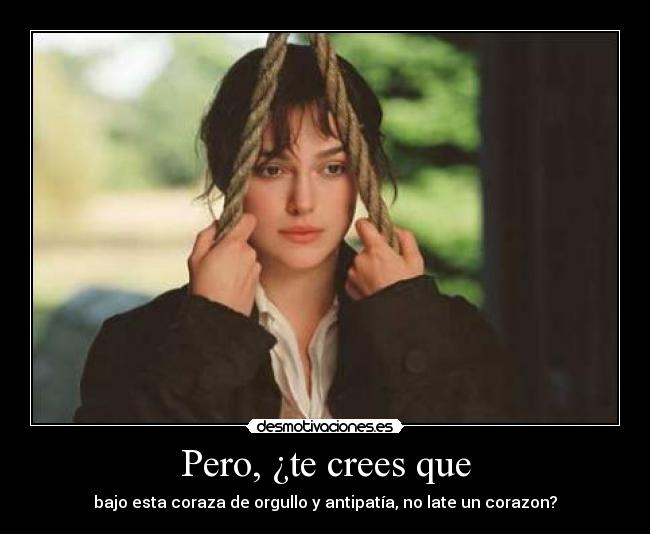 Pero, ¿te crees que - bajo esta coraza de orgullo y antipatía, no late un corazon?