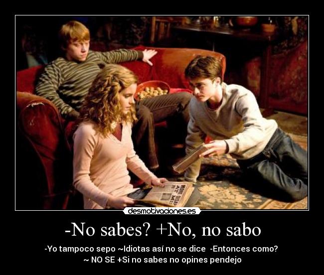 -No sabes? +No, no sabo - -Yo tampoco sepo ~Idiotas así no se dice  -Entonces como? 
~ NO SE +Si no sabes no opines pendejo