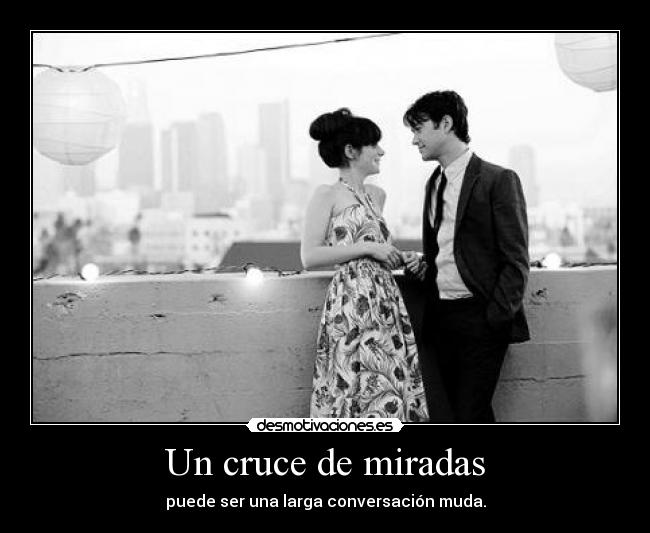 Un cruce de miradas - puede ser una larga conversación muda.