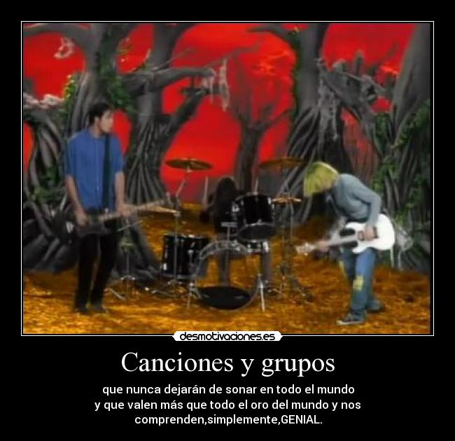 Canciones y grupos - que nunca dejarán de sonar en todo el mundo
y que valen más que todo el oro del mundo y nos
comprenden,simplemente,GENIAL.