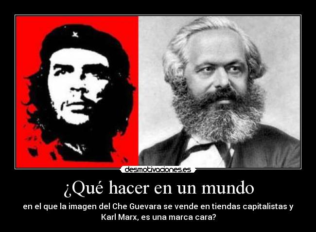 ¿Qué hacer en un mundo - en el que la imagen del Che Guevara se vende en tiendas capitalistas y
Karl Marx, es una marca cara?