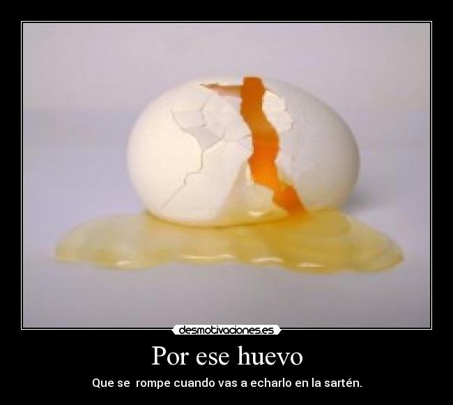 Por ese huevo - Que se  rompe cuando vas a echarlo en la sartén.