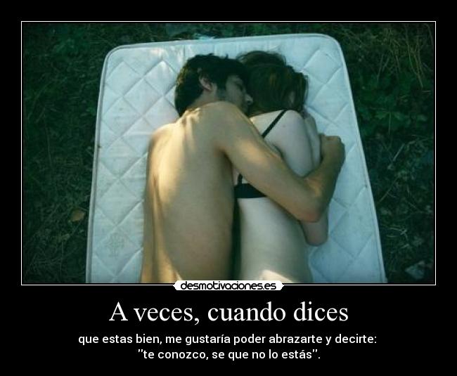 A veces, cuando dices - que estas bien, me gustaría poder abrazarte y decirte:
te conozco, se que no lo estás.