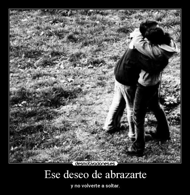 Ese deseo de abrazarte - y no volverte a soltar.
