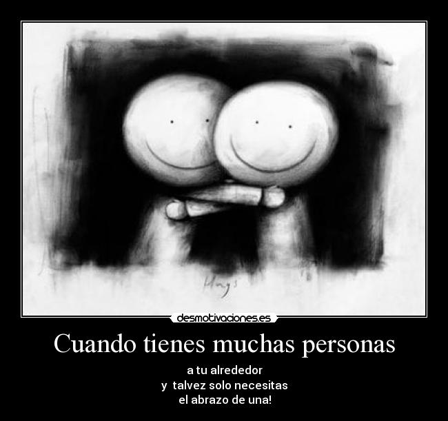 Cuando tienes muchas personas - a tu alrededor
y talvez solo necesitas
el abrazo de una!