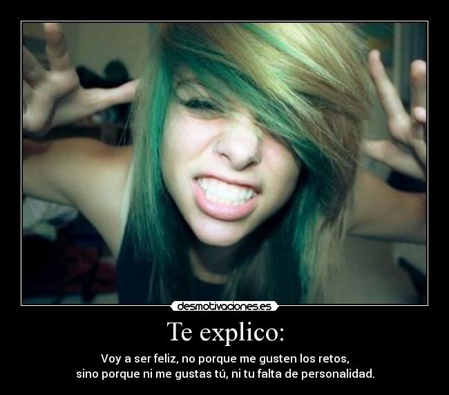 Te explico: - Voy a ser feliz, no porque me gusten los retos,
sino porque ni me gustas tú, ni tu falta de personalidad.