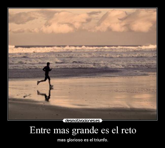 Entre mas grande es el reto - mas glorioso es el triunfo.