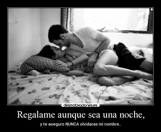 Regalame aunque sea una noche, - y te aseguro NUNCA olvidaras mi nombre..