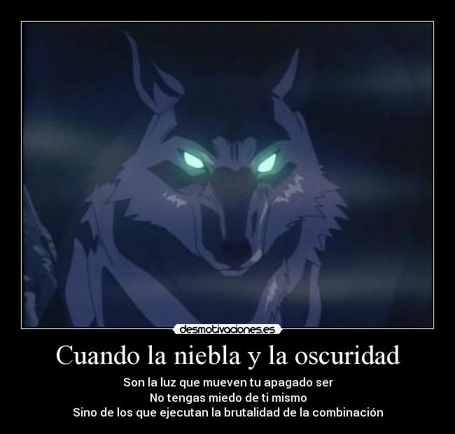 Cuando la niebla y la oscuridad - Son la luz que mueven tu apagado ser
No tengas miedo de ti mismo
Sino de los que ejecutan la brutalidad de la combinación