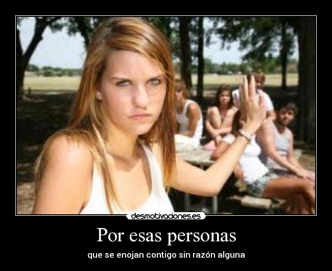 Por esas personas - que se enojan contigo sin razón alguna
