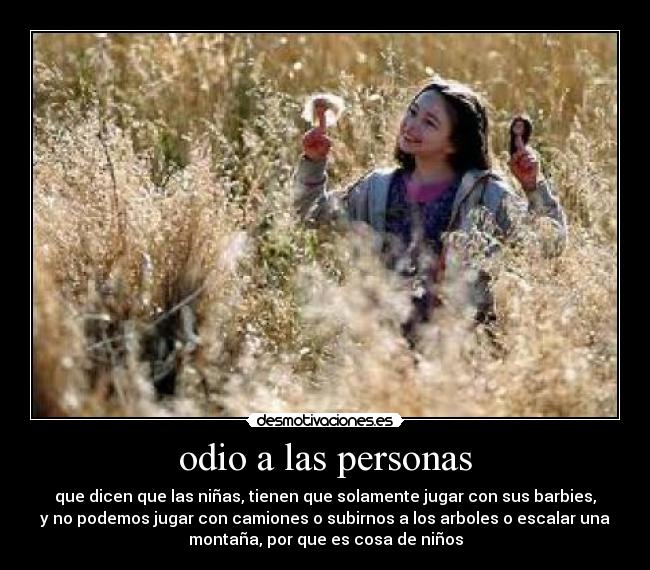 odio a las personas - que dicen que las niñas, tienen que solamente jugar con sus barbies,
y no podemos jugar con camiones o subirnos a los arboles o escalar una
montaña, por que es cosa de niños