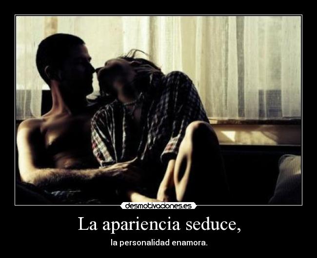 La apariencia seduce, - la personalidad enamora.