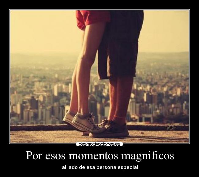 Por esos momentos magnificos - al lado de esa persona especial