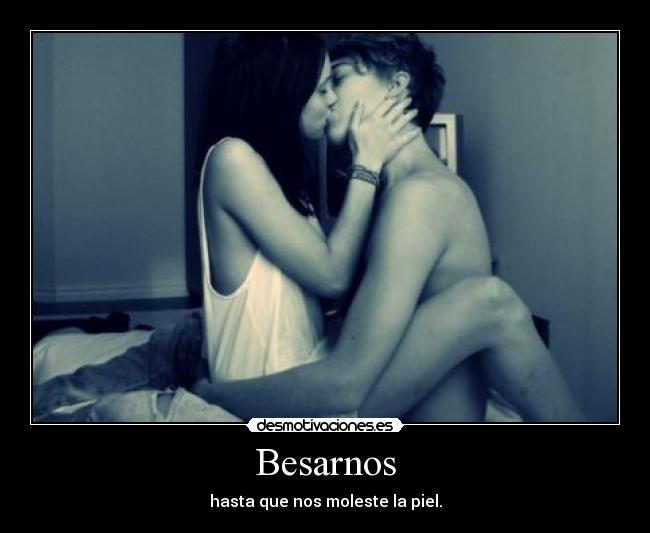 Besarnos - hasta que nos moleste la piel.