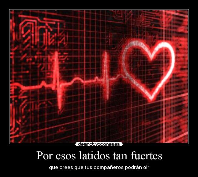 Por esos latidos tan fuertes - que crees que tus compañeros podrán oir