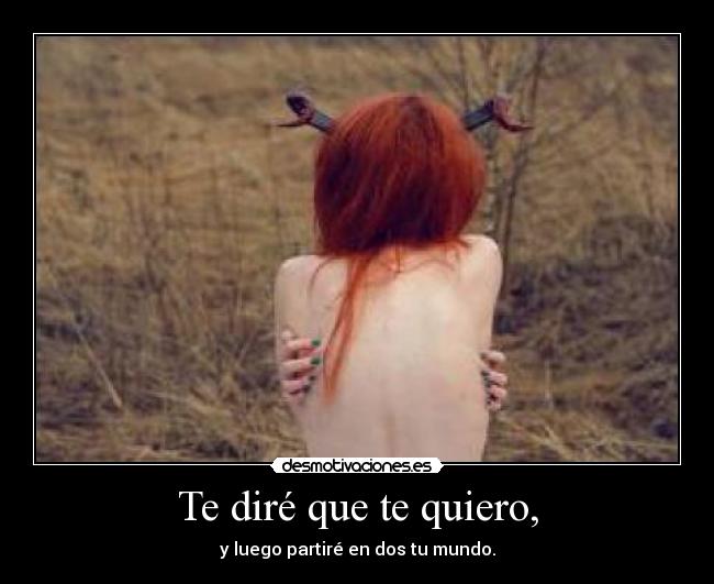 Te diré que te quiero, - y luego partiré en dos tu mundo.