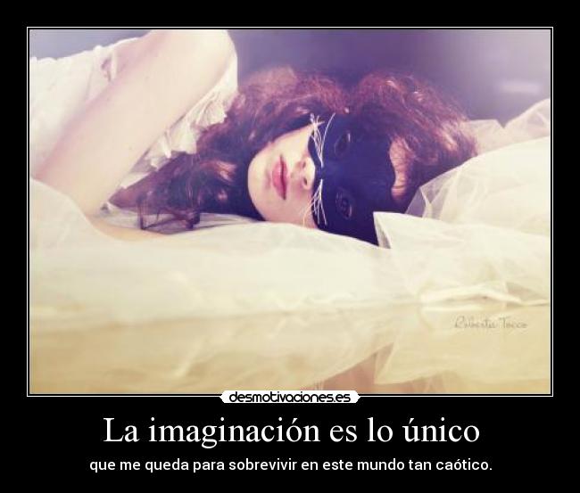 La imaginación es lo único - que me queda para sobrevivir en este mundo tan caótico.