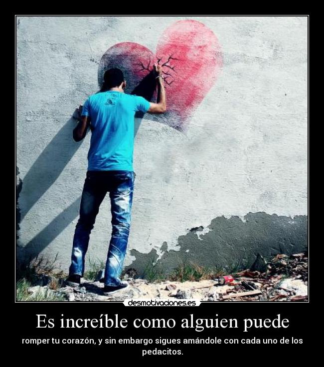 Es increíble como alguien puede - romper tu corazón, y sin embargo sigues amándole con cada uno de los pedacitos.