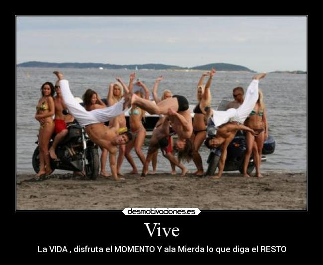 Vive - La VIDA , disfruta el MOMENTO Y ala Mierda lo que diga el RESTO